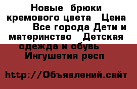 Новые. брюки кремового цвета › Цена ­ 300 - Все города Дети и материнство » Детская одежда и обувь   . Ингушетия респ.